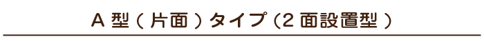 A型(片面)タイプ(2面設置型)